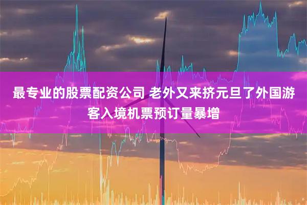 最专业的股票配资公司 老外又来挤元旦了外国游客入境机票预订量暴增