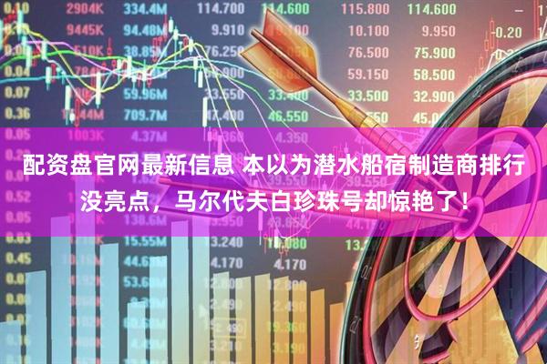配资盘官网最新信息 本以为潜水船宿制造商排行没亮点，马尔代夫白珍珠号却惊艳了！