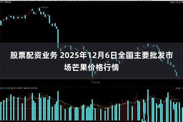 股票配资业务 2025年12月6日全国主要批发市场芒果价格行情