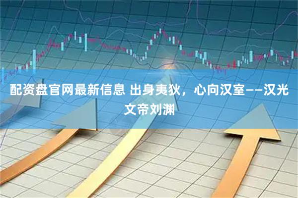配资盘官网最新信息 出身夷狄，心向汉室——汉光文帝刘渊