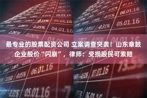 最专业的股票配资公司 立案调查突袭！山东章鼓企业股价“闪崩”，律师：受损股民可索赔
