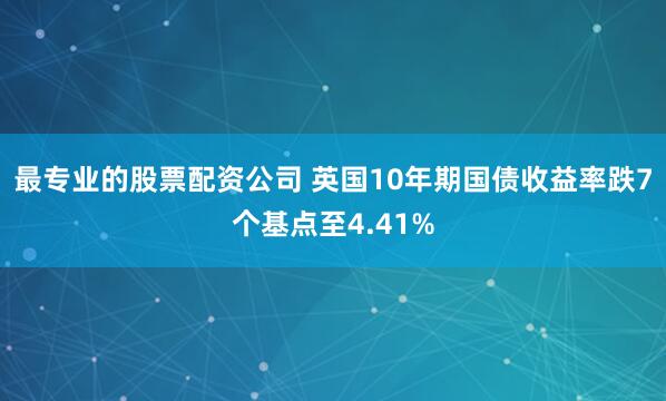 最专业的股票配资公司 英国10年期国债收益率跌7个基点至4.41%