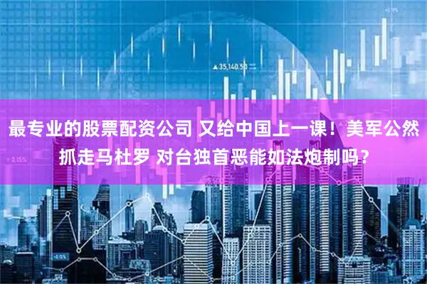 最专业的股票配资公司 又给中国上一课！美军公然抓走马杜罗 对台独首恶能如法炮制吗？