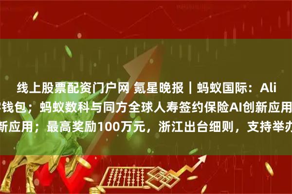 线上股票配资门户网 氪星晚报｜蚂蚁国际：Alipay+连通意大利数字钱包；蚂蚁数科与同方全球人寿签约保险AI创新应用；最高奖励100万元，浙江出台细则，支持举办演唱会、音乐节等