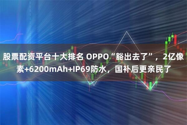 股票配资平台十大排名 OPPO“豁出去了”，2亿像素+6200mAh+IP69防水，国补后更亲民了