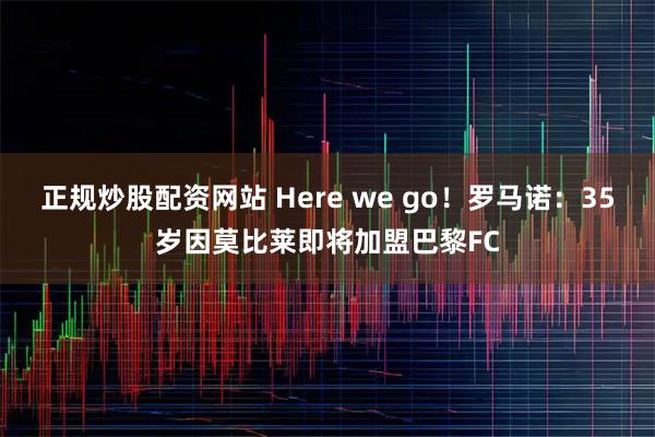 正规炒股配资网站 Here we go！罗马诺：35岁因莫比莱即将加盟巴黎FC