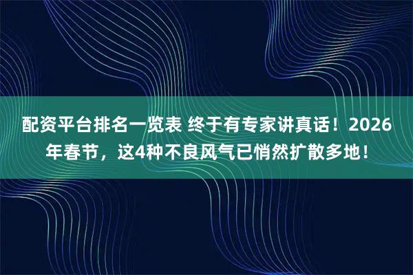 配资平台排名一览表 终于有专家讲真话！2026年春节，这4种不良风气已悄然扩散多地！