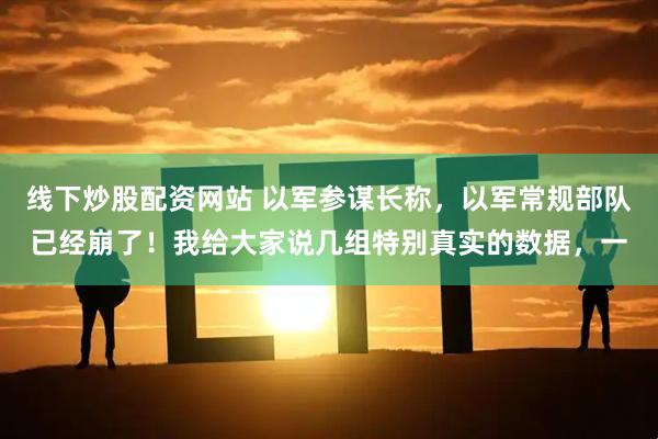 线下炒股配资网站 以军参谋长称,以军常规部队已经崩了!我给大家说几组特别真实的数据,一