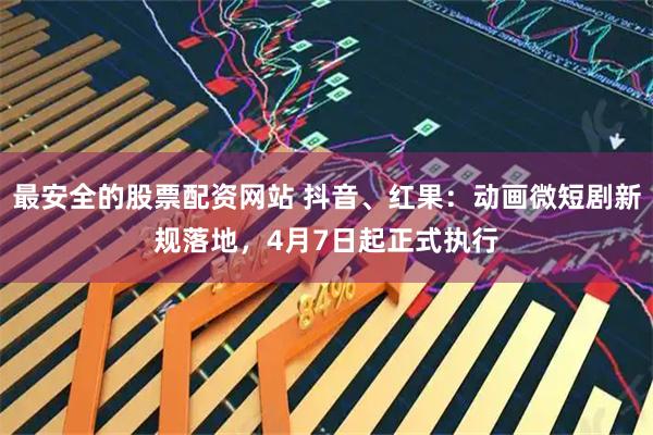 最安全的股票配资网站 抖音、红果：动画微短剧新规落地，4月7日起正式执行