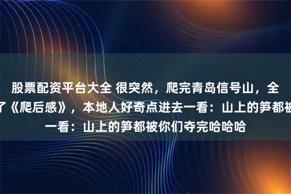 股票配资平台大全 很突然,爬完青岛信号山,全国网友自愿写起了《爬后感》,本地人好奇点进去一看:山上的笋都被你们夺完哈哈哈
