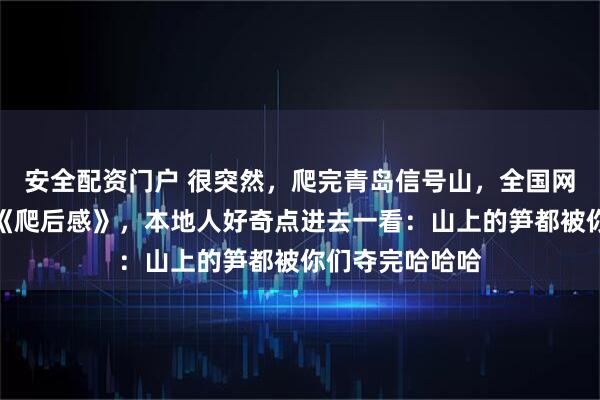安全配资门户 很突然，爬完青岛信号山，全国网友自愿写起了《爬后感》，本地人好奇点进去一看：山上的笋都被你们夺完哈哈哈