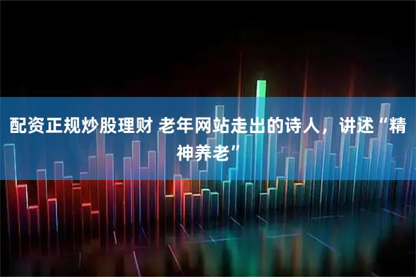 配资正规炒股理财 老年网站走出的诗人，讲述“精神养老”