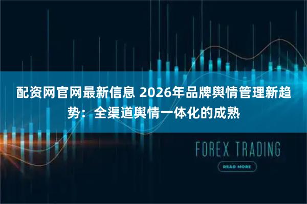配资网官网最新信息 2026年品牌舆情管理新趋势：全渠道舆情一体化的成熟