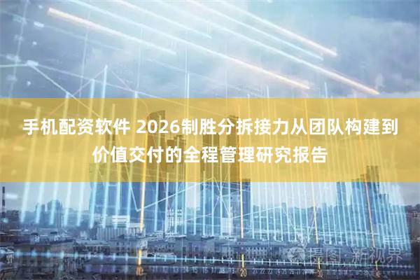 手机配资软件 2026制胜分拆接力从团队构建到价值交付的全程管理研究报告