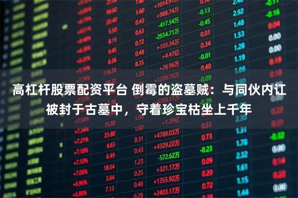 高杠杆股票配资平台 倒霉的盗墓贼：与同伙内讧被封于古墓中，守着珍宝枯坐上千年