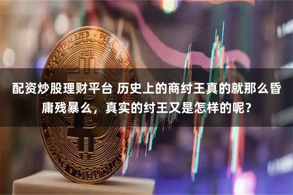 配资炒股理财平台 历史上的商纣王真的就那么昏庸残暴么，真实的纣王又是怎样的呢？
