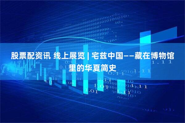 股票配资讯 线上展览 | 宅兹中国——藏在博物馆里的华夏简史