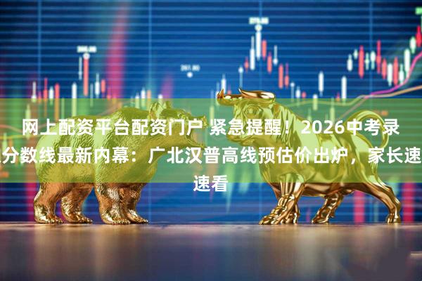 网上配资平台配资门户 紧急提醒！2026中考录取分数线最新内幕：广北汉普高线预估价出炉，家长速看