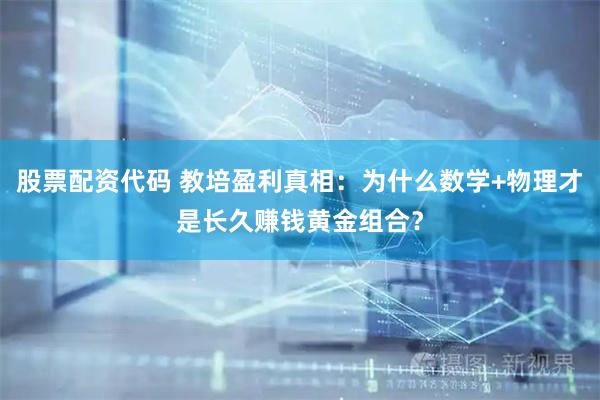 股票配资代码 教培盈利真相：为什么数学+物理才是长久赚钱黄金组合？