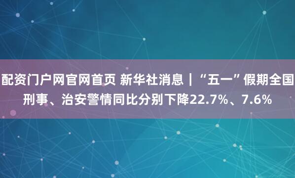 配资门户网官网首页 新华社消息｜“五一”假期全国刑事、治安警情同比分别下降22.7%、7.6%