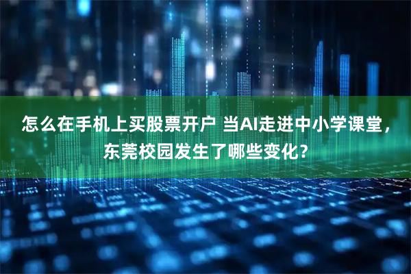 怎么在手机上买股票开户 当AI走进中小学课堂，东莞校园发生了哪些变化？