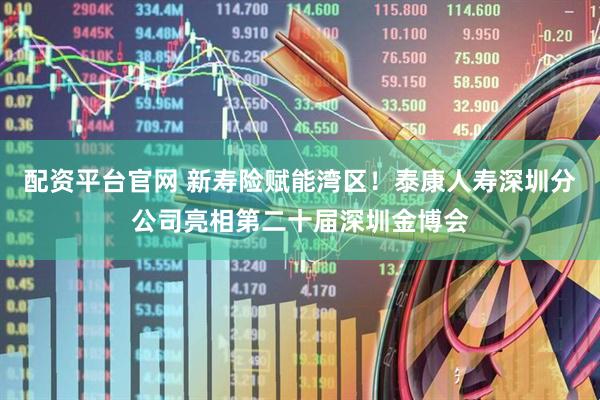 配资平台官网 新寿险赋能湾区！泰康人寿深圳分公司亮相第二十届深圳金博会