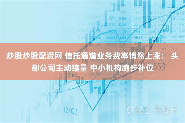 炒股炒股配资网 信托通道业务费率悄然上涨： 头部公司主动缩量 中小机构跑步补位