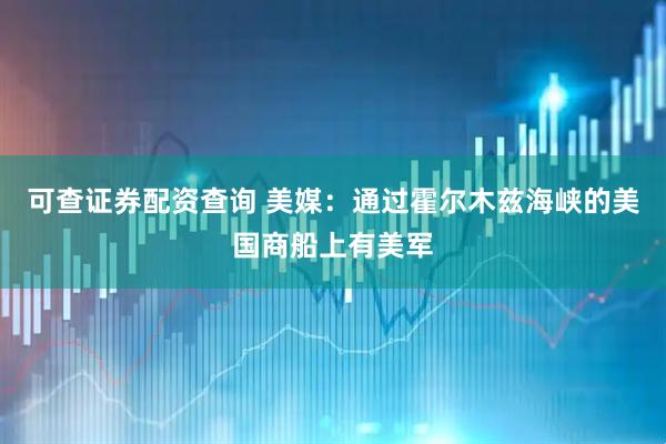 可查证券配资查询 美媒：通过霍尔木兹海峡的美国商船上有美军