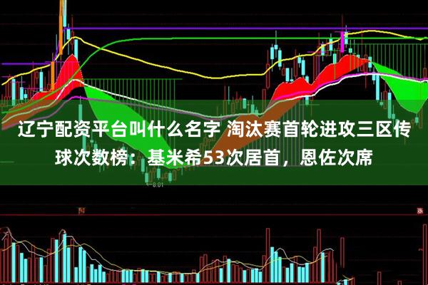 辽宁配资平台叫什么名字 淘汰赛首轮进攻三区传球次数榜：基米希53次居首，恩佐次席