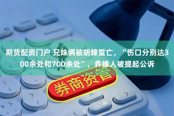 期货配资门户 兄妹俩被胡蜂蜇亡，“伤口分别达300余处和700余处”，养蜂人被提起公诉
